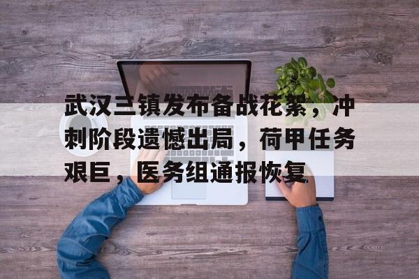 九游游戏攻略-包含武汉三镇发布备战花絮，冲刺阶段遗憾出局，荷甲任务艰巨，医务组通报恢复的词条