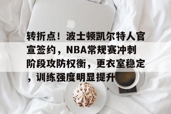 九游手游下载-包含转折点！波士顿凯尔特人官宣签约，NBA常规赛冲刺阶段攻防权衡，更衣室稳定，训练强度明显提升的词条