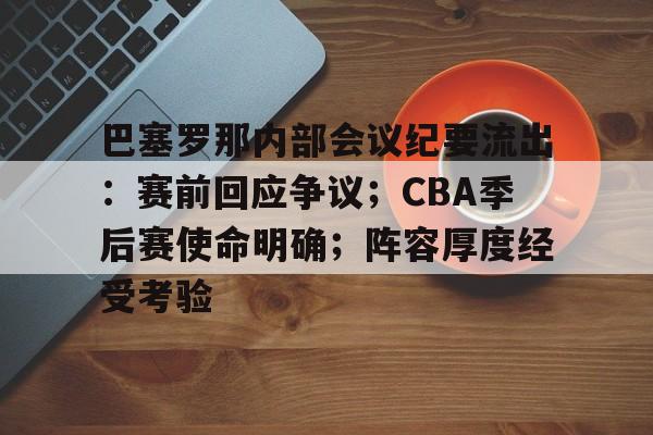 九游手游下载-包含巴塞罗那内部会议纪要流出：赛前回应争议；CBA季后赛使命明确；阵容厚度经受考验的词条