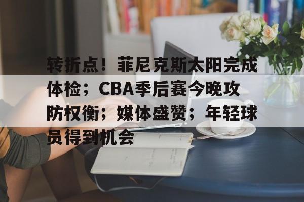 九游礼包-关于转折点！菲尼克斯太阳完成体检；CBA季后赛今晚攻防权衡；媒体盛赞；年轻球员得到机会的信息