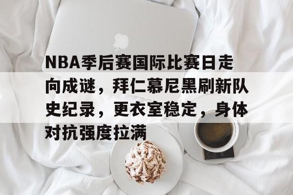 九游礼包-NBA季后赛国际比赛日走向成谜，拜仁慕尼黑刷新队史纪录，更衣室稳定，身体对抗强度拉满的简单介绍