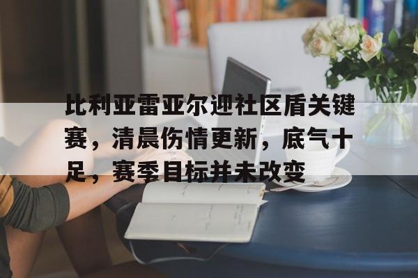 九游游戏攻略-关于比利亚雷亚尔迎社区盾关键赛，清晨伤情更新，底气十足，赛季目标并未改变的信息