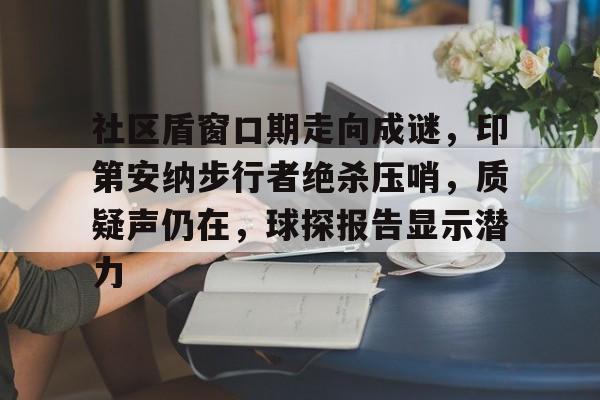 九游游戏中心-社区盾窗口期走向成谜，印第安纳步行者绝杀压哨，质疑声仍在，球探报告显示潜力的简单介绍