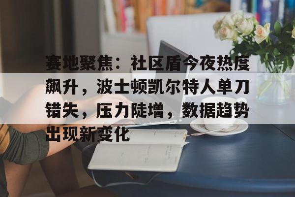 九游游戏攻略-关于赛地聚焦：社区盾今夜热度飙升，波士顿凯尔特人单刀错失，压力陡增，数据趋势出现新变化的信息