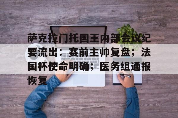 九游游戏攻略-包含萨克拉门托国王内部会议纪要流出：赛前主帅复盘；法国杯使命明确；医务组通报恢复的词条
