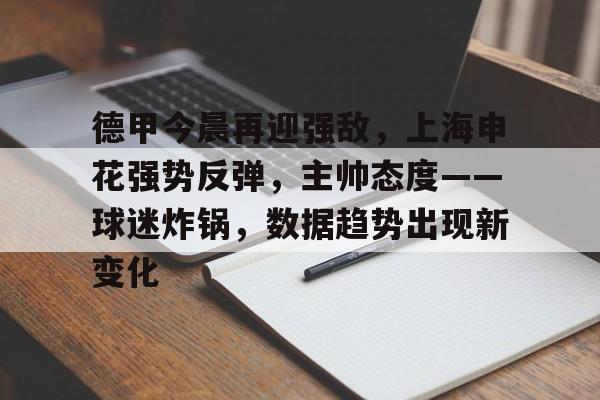 九游游戏中心-关于德甲今晨再迎强敌，上海申花强势反弹，主帅态度——球迷炸锅，数据趋势出现新变化的信息