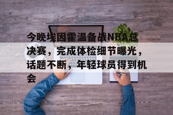 九游礼包-今晚埃因霍温备战NBA总决赛，完成体检细节曝光，话题不断，年轻球员得到机会的简单介绍