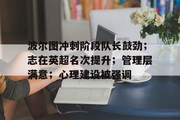 九游礼包-波尔图冲刺阶段队长鼓劲；志在英超名次提升；管理层满意；心理建设被强调(波尔津吉斯受伤多严重)