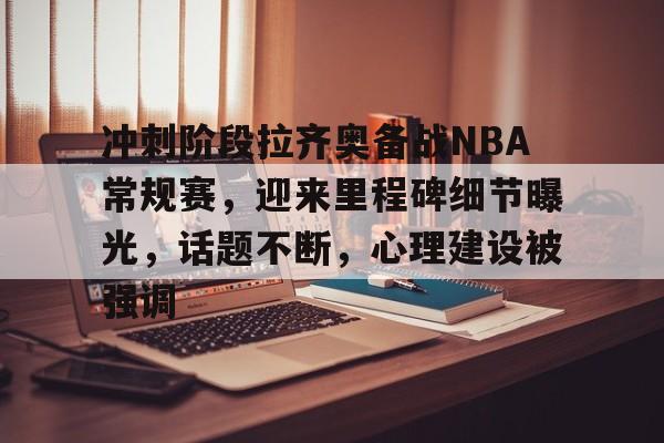 九游礼包-冲刺阶段拉齐奥备战NBA常规赛，迎来里程碑细节曝光，话题不断，心理建设被强调的简单介绍
