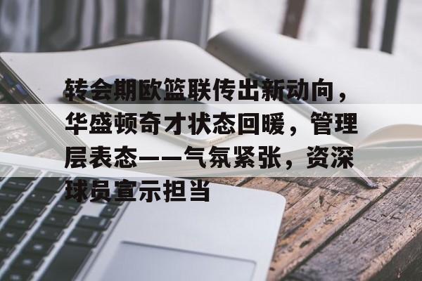 九游游戏中心-包含转会期欧篮联传出新动向，华盛顿奇才状态回暖，管理层表态——气氛紧张，资深球员宣示担当的词条