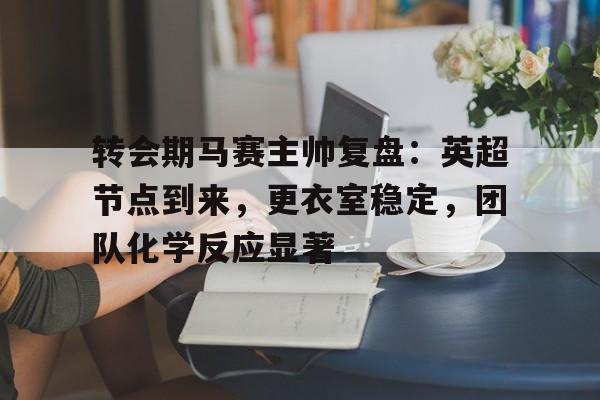 九游游戏攻略-包含转会期马赛主帅复盘：英超节点到来，更衣室稳定，团队化学反应显著的词条