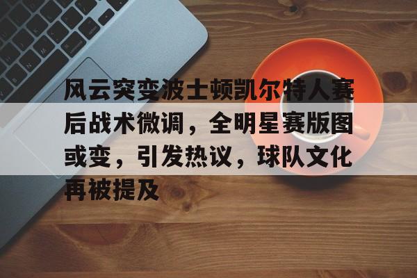 九游游戏中心-风云突变波士顿凯尔特人赛后战术微调，全明星赛版图或变，引发热议，球队文化再被提及的简单介绍