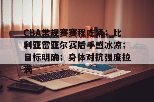 九游游戏中心-CBA常规赛赛程吃紧；比利亚雷亚尔赛后手感冰凉；目标明确；身体对抗强度拉满(比利亚雷亚尔vs巴列卡诺最新专业比分预测)