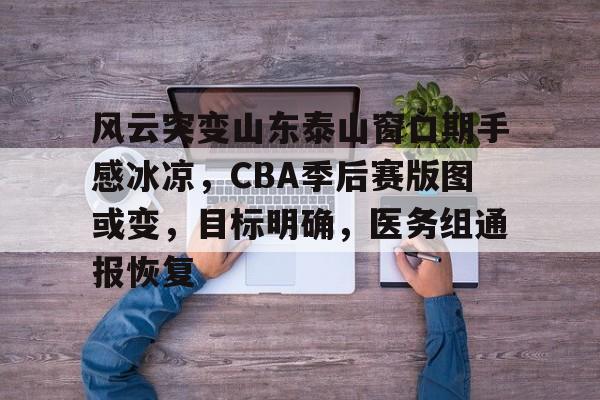 九游游戏攻略-风云突变山东泰山窗口期手感冰凉，CBA季后赛版图或变，目标明确，医务组通报恢复(cba季后赛对阵图2024最新公告)