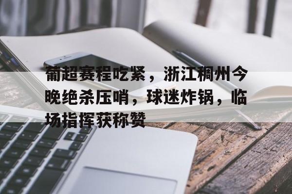 九游礼包-葡超赛程吃紧，浙江稠州今晚绝杀压哨，球迷炸锅，临场指挥获称赞(浙江稠州外援最新情况最新消息)