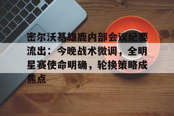 九游游戏中心-包含密尔沃基雄鹿内部会议纪要流出：今晚战术微调，全明星赛使命明确，轮换策略成焦点的词条