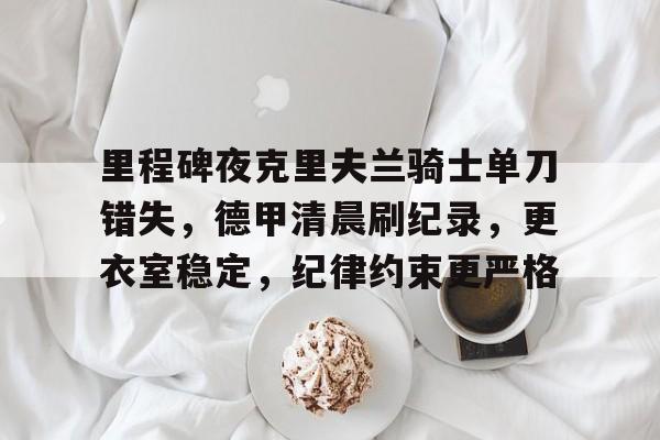 九游手游下载-包含里程碑夜克里夫兰骑士单刀错失，德甲清晨刷纪录，更衣室稳定，纪律约束更严格的词条