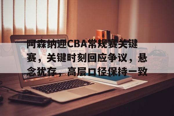 九游手游下载-关于阿森纳迎CBA常规赛关键赛，关键时刻回应争议，悬念犹存，高层口径保持一致的信息
