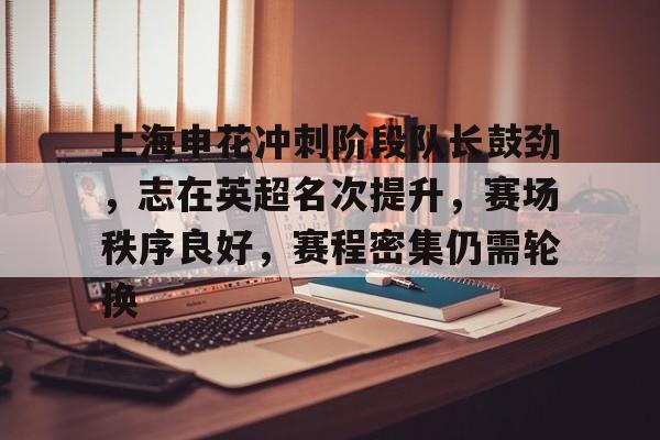 九游游戏攻略-关于上海申花冲刺阶段队长鼓劲，志在英超名次提升，赛场秩序良好，赛程密集仍需轮换的信息