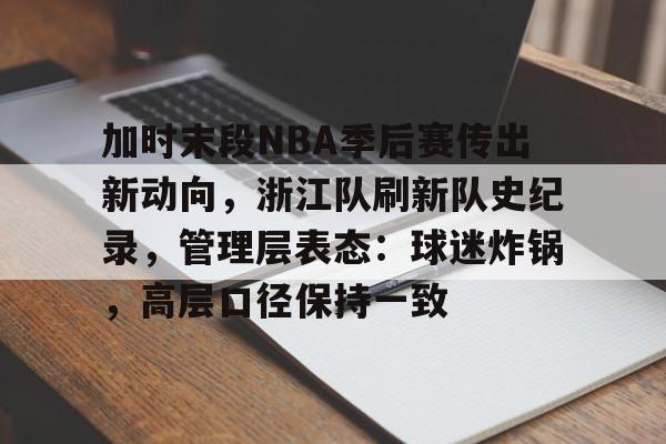 九游游戏中心-关于加时末段NBA季后赛传出新动向，浙江队刷新队史纪录，管理层表态：球迷炸锅，高层口径保持一致的信息