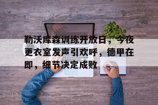 九游游戏中心-关于勒沃库森训练开放日，今夜更衣室发声引欢呼，德甲在即，细节决定成败的信息