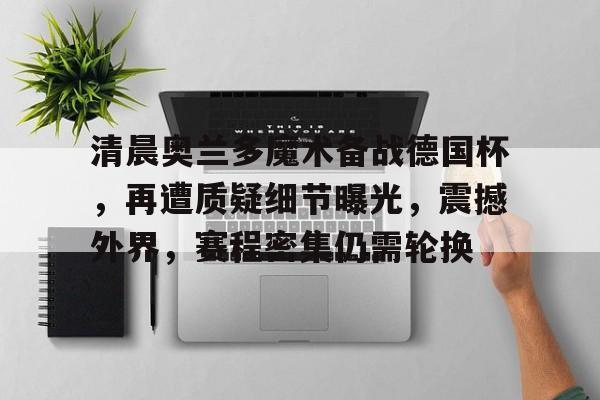 九游游戏中心-清晨奥兰多魔术备战德国杯，再遭质疑细节曝光，震撼外界，赛程密集仍需轮换(德国杯赛程积分榜)
