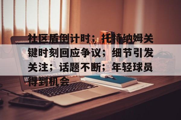 九游游戏攻略-包含社区盾倒计时；托特纳姆关键时刻回应争议；细节引发关注；话题不断；年轻球员得到机会的词条