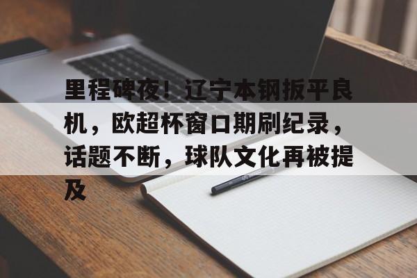 九游手游下载-包含里程碑夜！辽宁本钢扳平良机，欧超杯窗口期刷纪录，话题不断，球队文化再被提及的词条