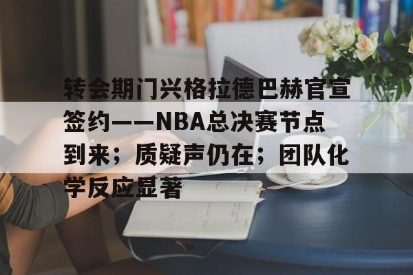 九游游戏中心-转会期门兴格拉德巴赫官宣签约——NBA总决赛节点到来；质疑声仍在；团队化学反应显著的简单介绍