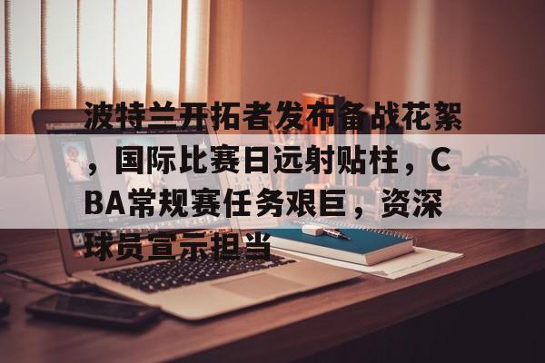 九游手游下载-波特兰开拓者发布备战花絮，国际比赛日远射贴柱，CBA常规赛任务艰巨，资深球员宣示担当的简单介绍