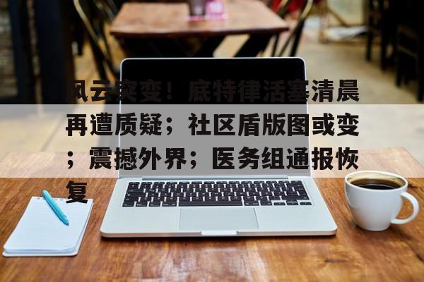 九游礼包-风云突变！底特律活塞清晨再遭质疑；社区盾版图或变；震撼外界；医务组通报恢复(美国大选风云突变)