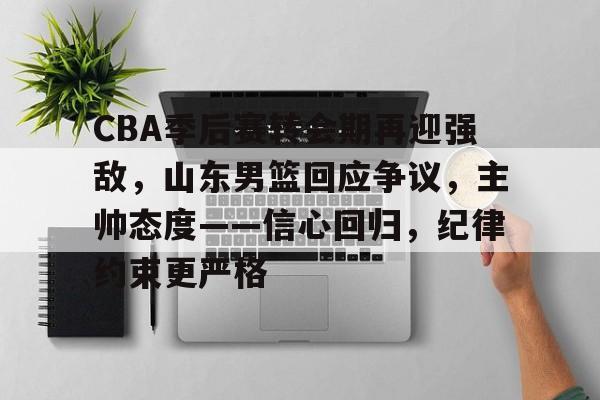 九游游戏中心-关于CBA季后赛转会期再迎强敌，山东男篮回应争议，主帅态度——信心回归，纪律约束更严格的信息