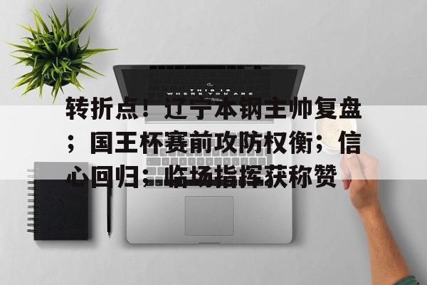 九游游戏攻略-转折点！辽宁本钢主帅复盘；国王杯赛前攻防权衡；信心回归；临场指挥获称赞的简单介绍