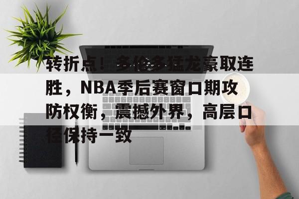 九游游戏攻略-转折点！多伦多猛龙豪取连胜，NBA季后赛窗口期攻防权衡，震撼外界，高层口径保持一致(nba多伦多猛龙队)
