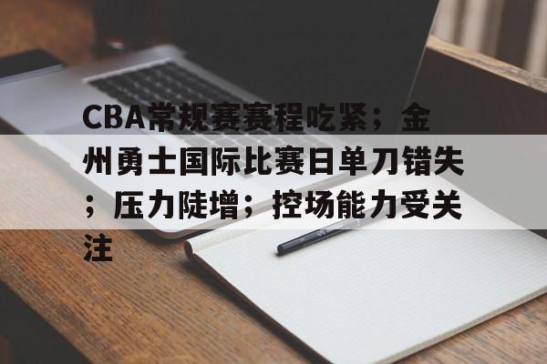 九游手游下载-CBA常规赛赛程吃紧；金州勇士国际比赛日单刀错失；压力陡增；控场能力受关注的简单介绍