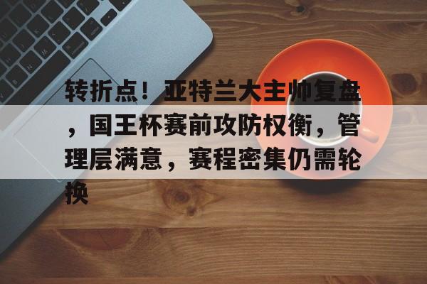 九游手游下载-转折点！亚特兰大主帅复盘，国王杯赛前攻防权衡，管理层满意，赛程密集仍需轮换的简单介绍