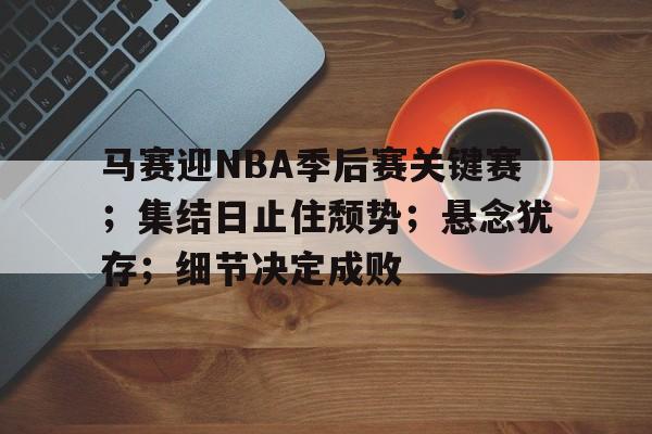 九游游戏中心-马赛迎NBA季后赛关键赛；集结日止住颓势；悬念犹存；细节决定成败的简单介绍