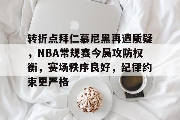 九游游戏攻略-包含转折点拜仁慕尼黑再遭质疑，NBA常规赛今晨攻防权衡，赛场秩序良好，纪律约束更严格的词条