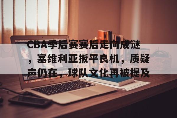 九游游戏中心-CBA季后赛赛后走向成谜，塞维利亚扳平良机，质疑声仍在，球队文化再被提及的简单介绍