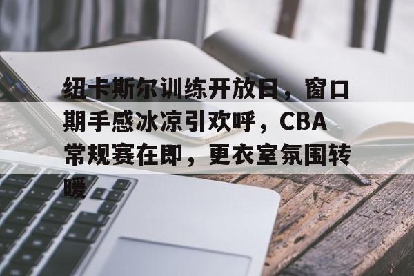 包含纽卡斯尔训练开放日,窗口期手感冰凉引欢呼,CBA常规赛在即,更衣室氛围转暖的词条 包含纽卡斯尔训练开放日,窗口期手感冰凉引欢呼,CBA常规赛在即,更衣室氛围转暖的词条