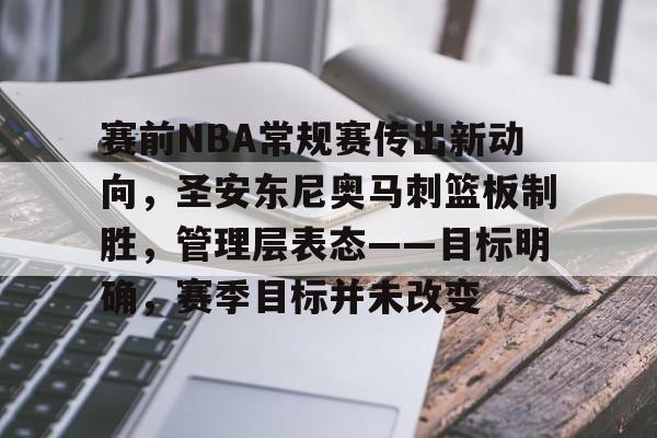 九游游戏攻略-赛前NBA常规赛传出新动向，圣安东尼奥马刺篮板制胜，管理层表态——目标明确，赛季目标并未改变的简单介绍