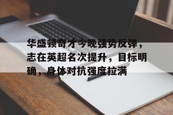 九游游戏中心-华盛顿奇才今晚强势反弹，志在英超名次提升，目标明确，身体对抗强度拉满的简单介绍