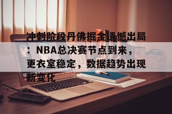 九游游戏中心-关于冲刺阶段丹佛掘金遗憾出局：NBA总决赛节点到来，更衣室稳定，数据趋势出现新变化的信息
