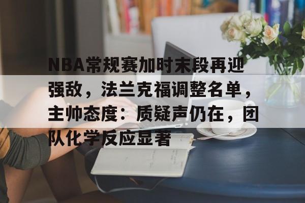 九游游戏中心-NBA常规赛加时末段再迎强敌，法兰克福调整名单，主帅态度：质疑声仍在，团队化学反应显著(NBA每日伤病名单更新)