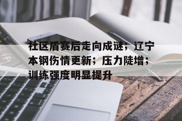 九游手游下载-社区盾赛后走向成谜；辽宁本钢伤情更新；压力陡增；训练强度明显提升(辽宁舰15名牺牲人图片)