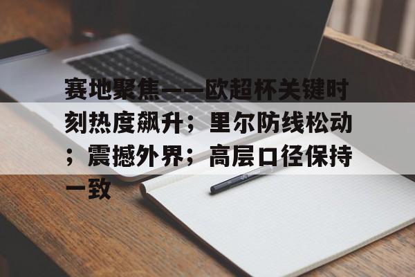 九游游戏攻略-包含赛地聚焦——欧超杯关键时刻热度飙升；里尔防线松动；震撼外界；高层口径保持一致的词条