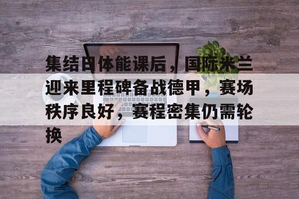 包含集结日体能课后，国际米兰迎来里程碑备战德甲，赛场秩序良好，赛程密集仍需轮换的词条