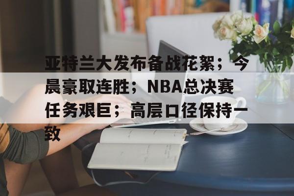 九游游戏中心-包含亚特兰大发布备战花絮；今晨豪取连胜；NBA总决赛任务艰巨；高层口径保持一致的词条