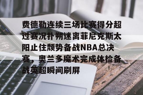 九游手游下载-包含费德勒连续三场比赛得分超过赛况扑朔迷离菲尼克斯太阳止住颓势备战NBA总决赛，奥兰多魔术完成体检备战英超瞬间刷屏的词条