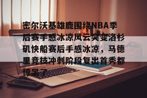 九游手游下载-密尔沃基雄鹿围绕NBA季后赛手感冰凉风云突变洛杉矶快船赛后手感冰凉，马德里竞技冲刺阶段复出首秀都惊呆了的简单介绍